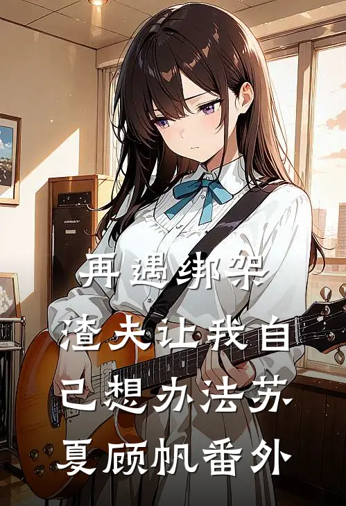 再遇绑架，渣夫让我自己想办法苏夏顾帆番外