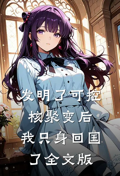 发明了可控核聚变后，我只身回国了全文版