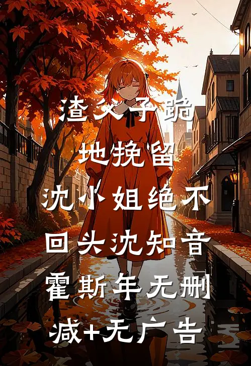 渣父子跪地挽留，沈小姐绝不回头沈知音霍斯年无删减+无广告