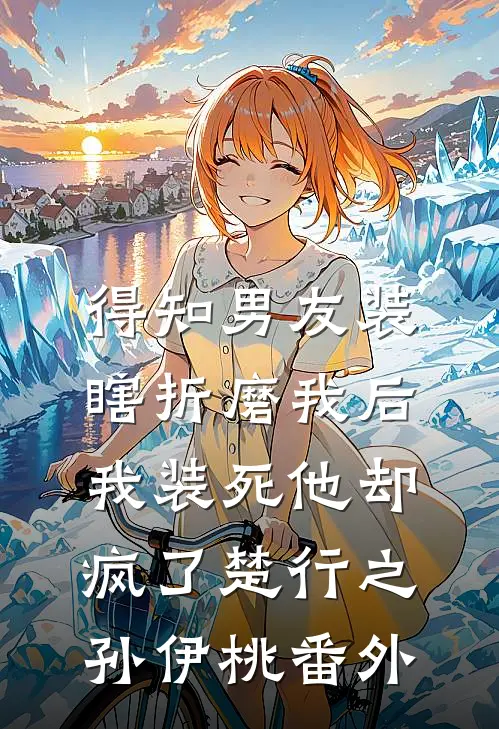 得知男友装瞎折磨我后，我装死他却疯了楚行之孙伊桃 番外