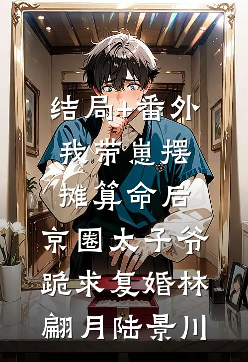 结局+番外我带崽摆摊算命后，京圈太子爷跪求复婚林翩月陆景川