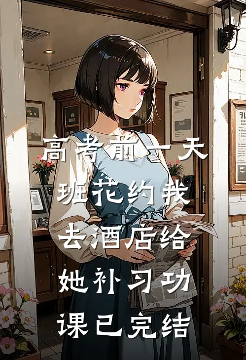 高考前一天，班花约我去酒店给她补习功课已完结