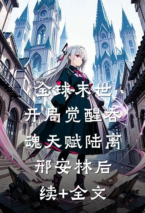 全球末世：开局觉醒吞魂天赋陆离邢安林后续+全文