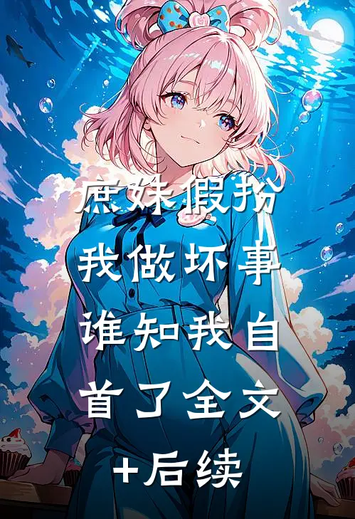 庶妹假扮我做坏事，谁知我自首了全文+后续