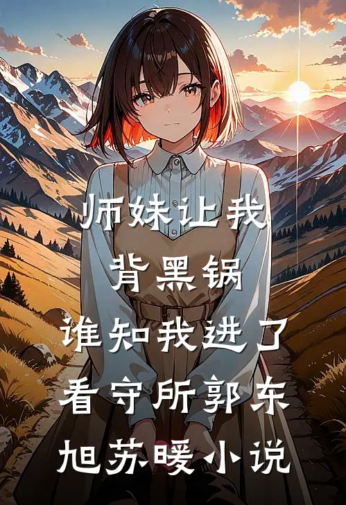 师妹让我背黑锅，谁知我进了看守所郭东旭苏暖小说