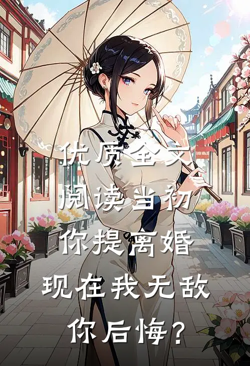 优质全文阅读当初你提离婚，现在我无敌你后悔？