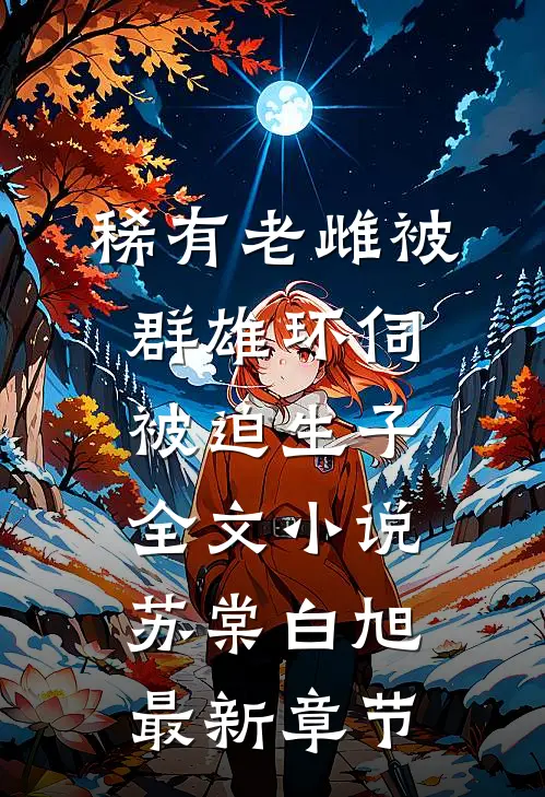 稀有老雌被群雄环伺，被迫生子全文小说苏棠白旭最新章节