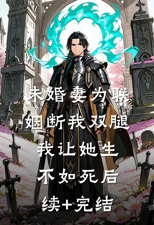 未婚妻为联姻断我双腿，我让她生不如死后续+完结