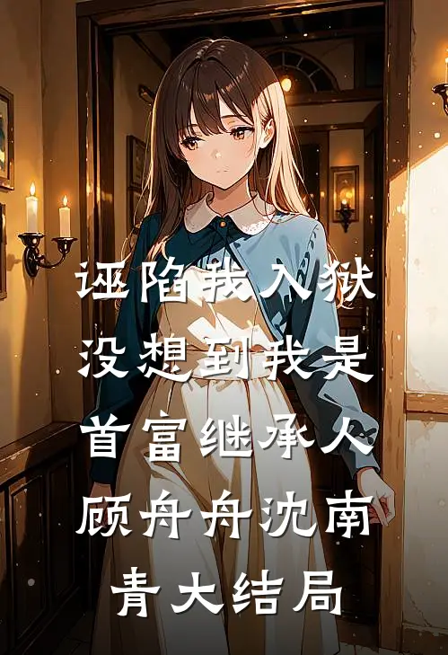 诬陷我入狱，没想到我是首富继承人顾舟舟沈南青大结局