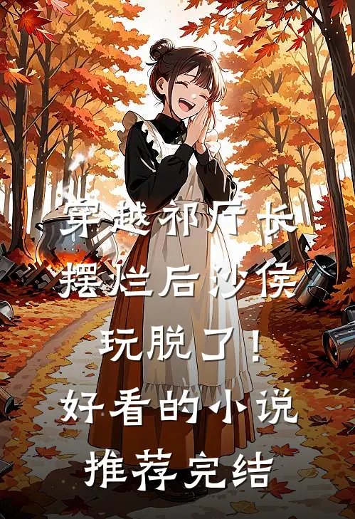 穿越祁厅长，摆烂后沙侯玩脱了！好看的小说推荐完结