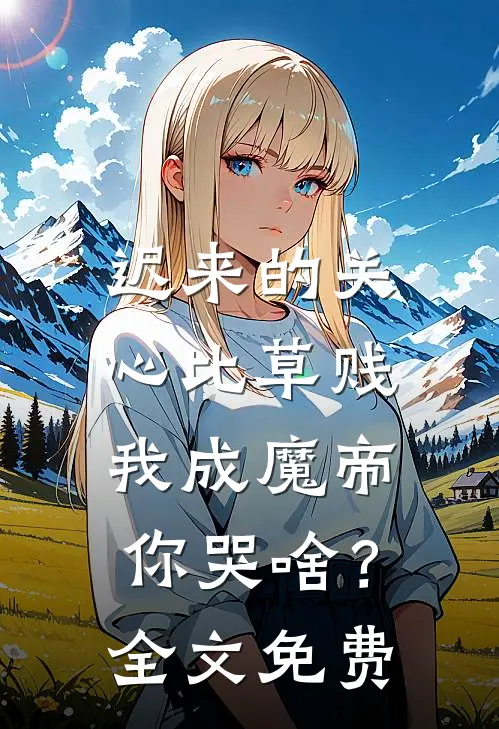 迟来的关心比草贱，我成魔帝你哭啥？全文免费