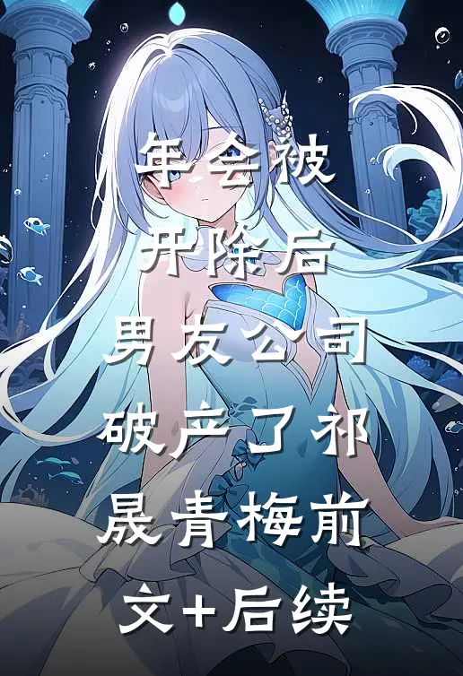 年会被开除后，男友公司破产了祁晟青梅前文+后续