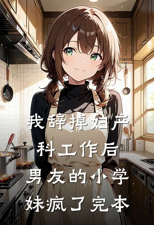 我辞掉妇产科工作后，男友的小学妹疯了完本