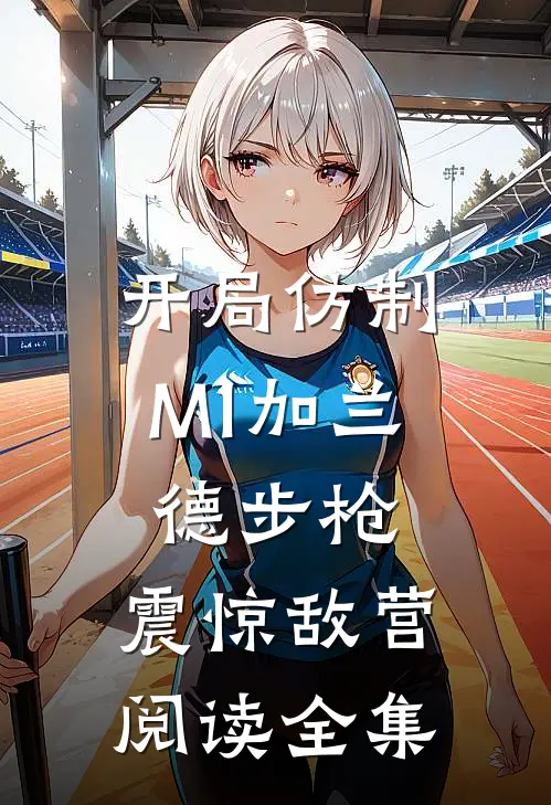 开局仿制M1加兰德步枪，震惊敌营阅读全集