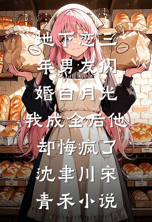 地下恋三年男友闪婚白月光，我成全后他却悔疯了沈聿川宋青禾小说