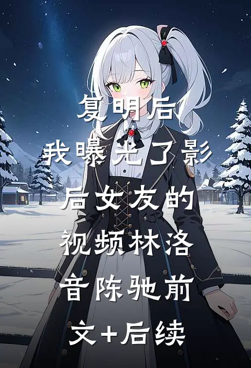 复明后，我曝光了影后女友的视频林洛音陈驰前文+后续