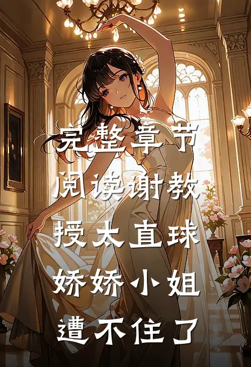 完整章节阅读谢教授太直球，娇娇小姐遭不住了