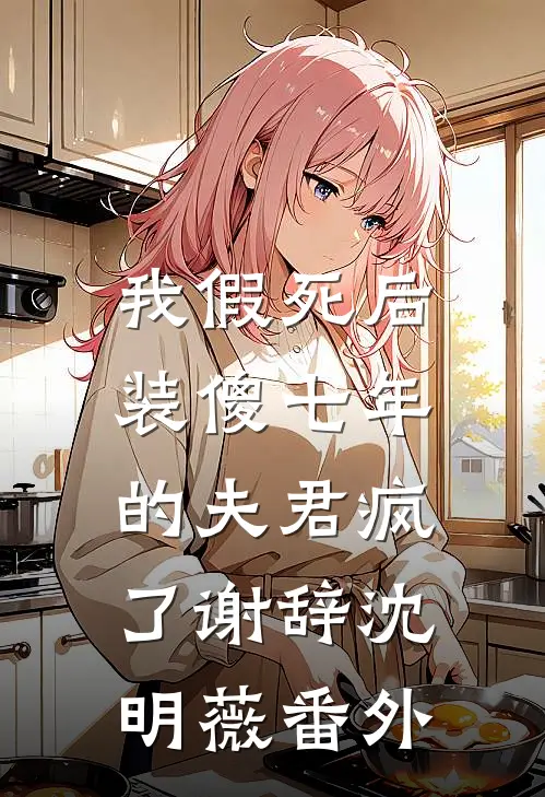 我假死后，装傻七年的夫君疯了谢辞沈明薇番外