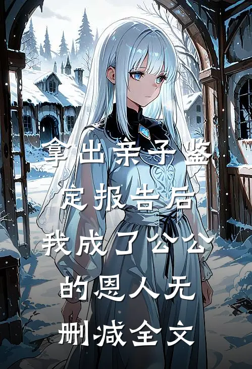拿出亲子鉴定报告后，我成了公公 的恩人无删减全文