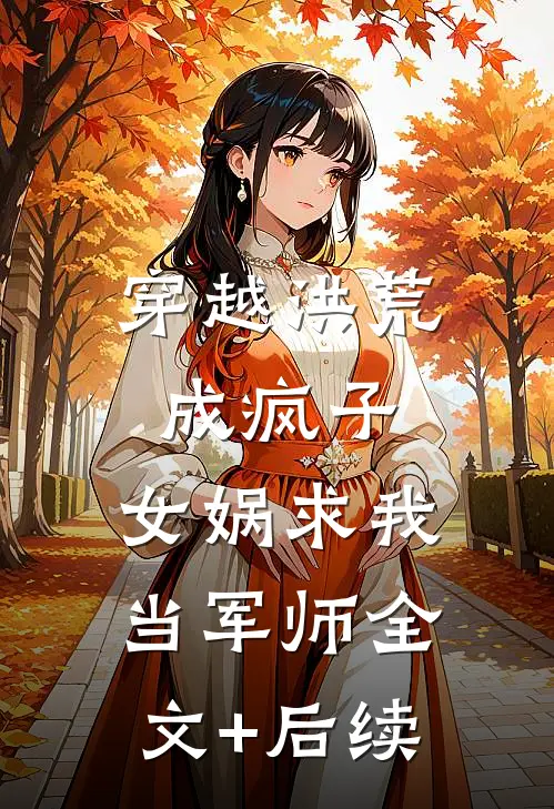 穿越洪荒成疯子，女娲求我当军师全文+后续