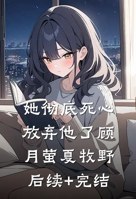 她彻底死心放弃他了顾月萤夏牧野后续+完结