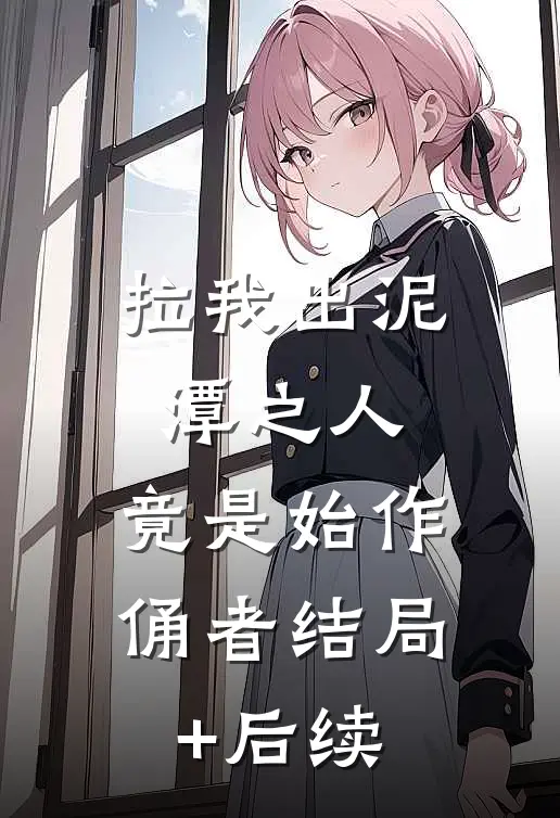拉我出泥潭之人，竟是始作俑者结局+后续