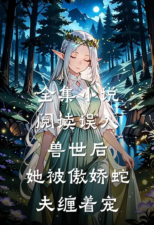 全集小说阅读误入兽世后，她被傲娇蛇夫缠着宠