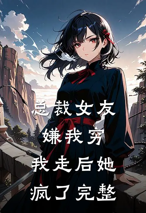 总裁女友嫌我穷，我走后她疯了完整