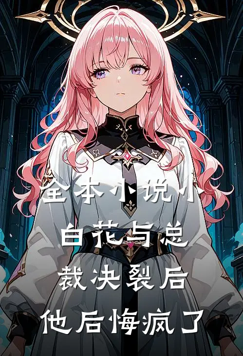 全本小说小白花与总裁决裂后，他后悔疯了