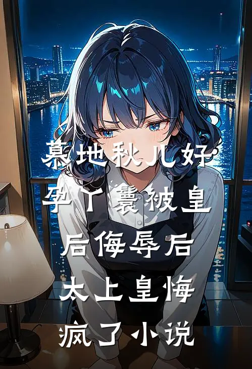 慕地秋儿好孕丫鬟被皇后侮辱后，太上皇悔疯了小说