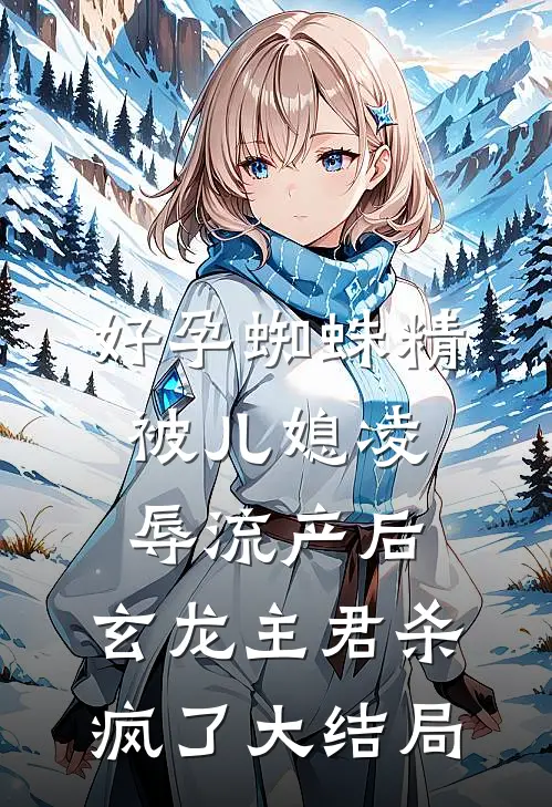 好孕蜘蛛精被儿媳凌辱流产后，玄龙主君杀疯了大结局