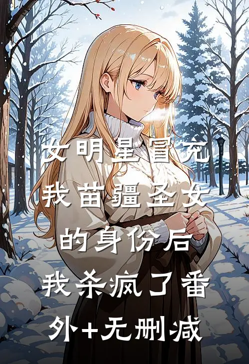女明星冒充我苗疆圣女的身份后，我杀疯了番外+无删减