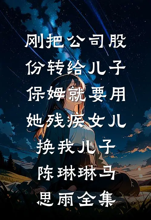 刚把公司股份转给儿子，保姆就要用她残疾女儿换我儿子陈琳琳马思雨全集