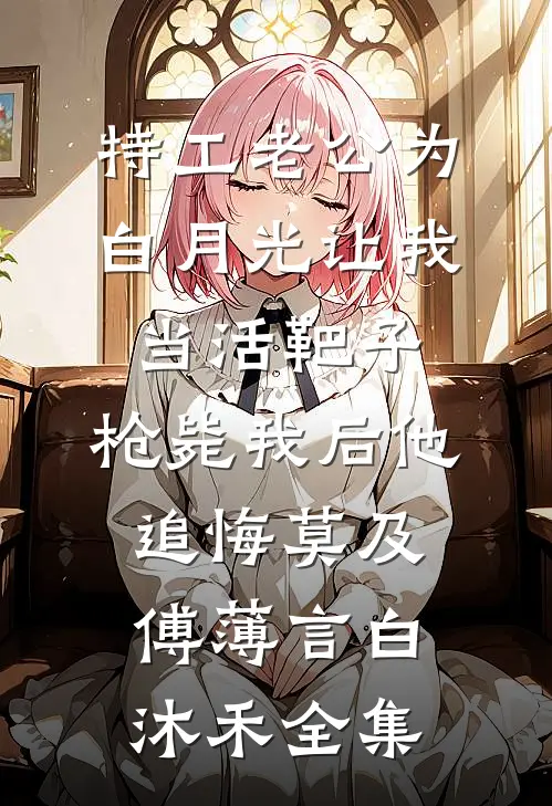 特工老公为白月光让我当活靶子，枪毙我后他追悔莫及傅薄言白沐禾 全集