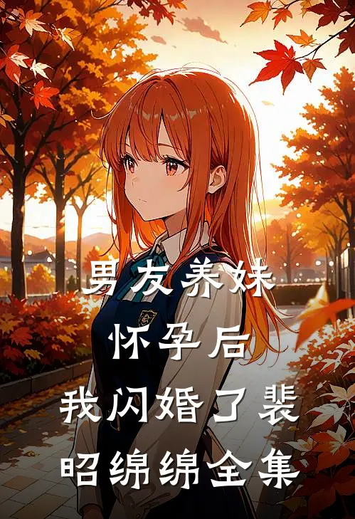 男友养妹怀孕后，我闪婚了裴昭绵绵全集