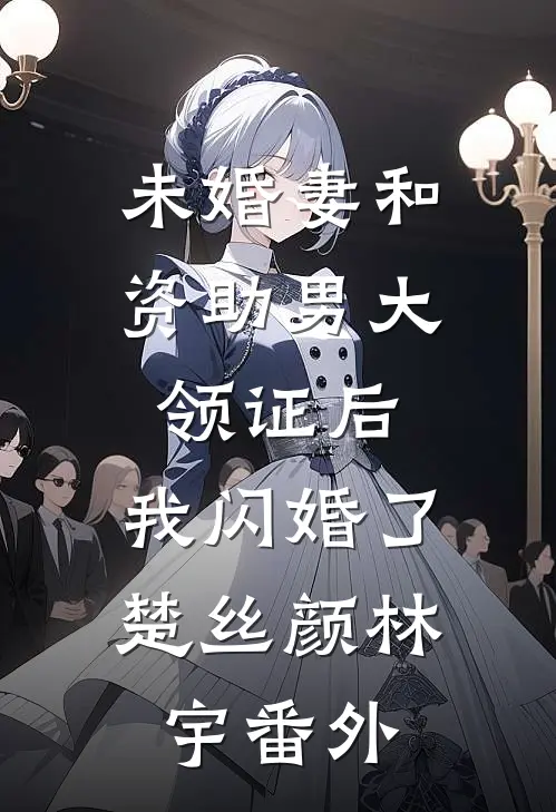 未婚妻和资助男大领证后，我闪婚了楚丝颜林宇番外