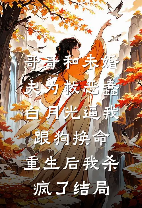 哥哥和未婚夫为救恶蠢白月光逼我跟狗换命，重生后我杀疯了结局