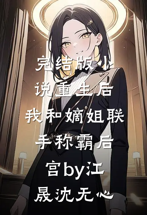 完结版小说重生后，我和嫡姐联手称霸后宫by江晟沈无心
