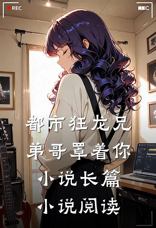 都市狂龙兄弟哥罩着你小说长篇小说阅读