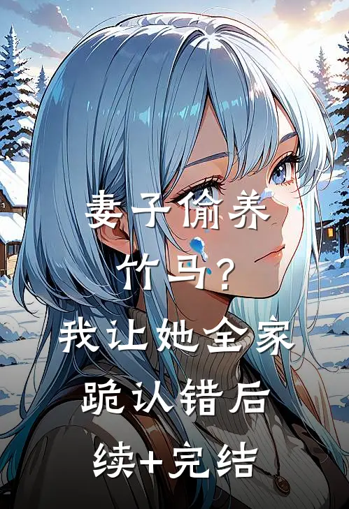 妻子偷养竹马？我让她全家跪认错后续+完结