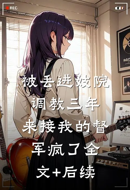 被丢进妓院调教三年，来接我的督军疯了全文+后续