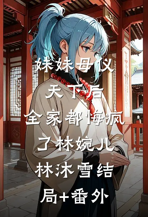 妹妹母仪天下后，全家都悔疯了林婉儿林沐雪结局+番外