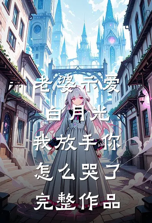 老婆示爱白月光，我放手你怎么哭了完整作品
