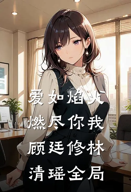 爱如焰火，燃尽你我顾廷修林清瑶全局