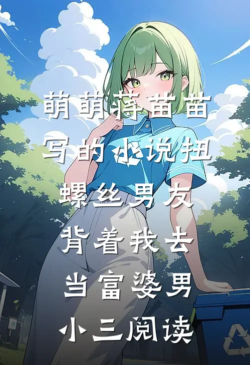 萌萌蒋苗苗写的小说扭螺丝男友背着我去当富婆男小三阅读