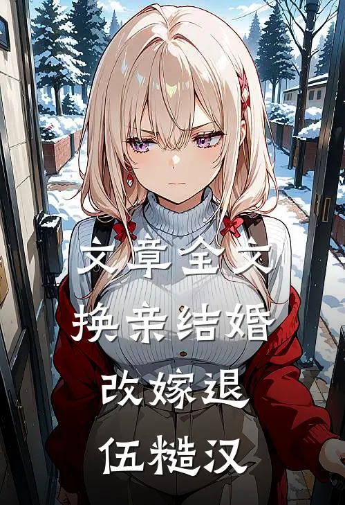 文章全文换亲结婚，改嫁退伍糙汉