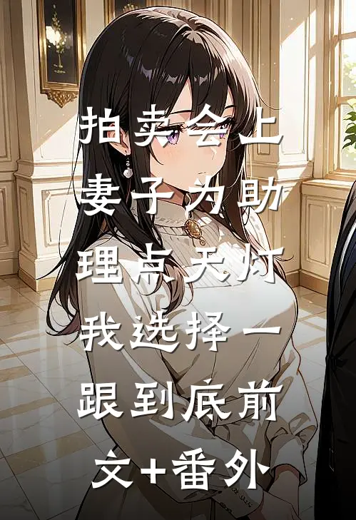 拍卖会上妻子为助理点天灯，我选择一跟到底前文+番外