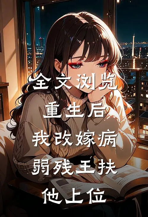 全文浏览重生后，我改嫁病弱残王扶他上位