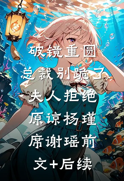 破镜重圆：总裁别跪了，夫人拒绝原谅杨瑾席谢瑶前文+后续