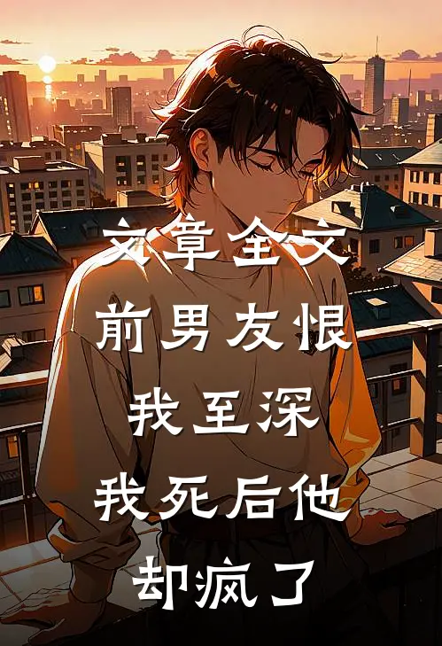 文章全文前男友恨我至深，我死后他却疯了